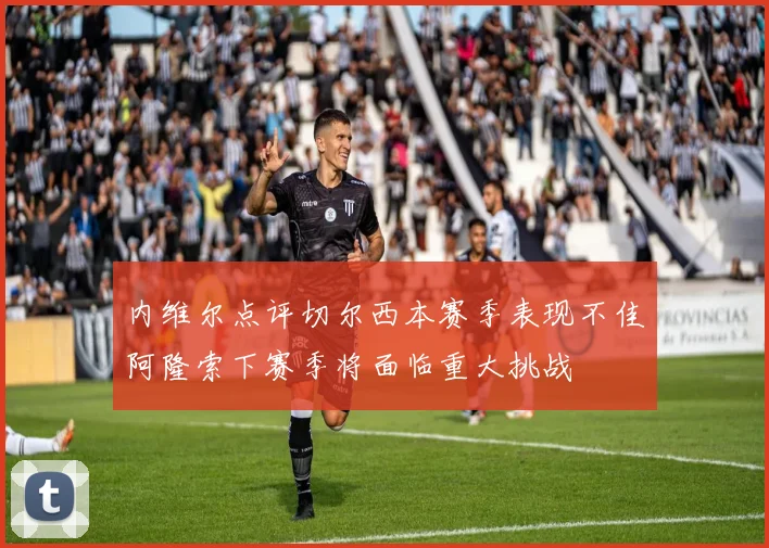 内维尔点评切尔西本赛季表现不佳阿隆索下赛季将面临重大挑战
