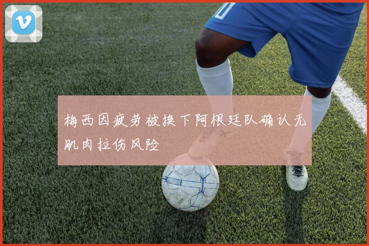梅西因疲劳被换下阿根廷队确认无肌肉拉伤风险
