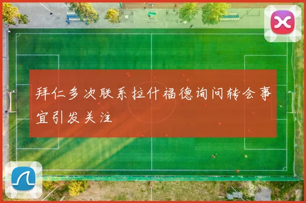 拜仁多次联系拉什福德询问转会事宜引发关注