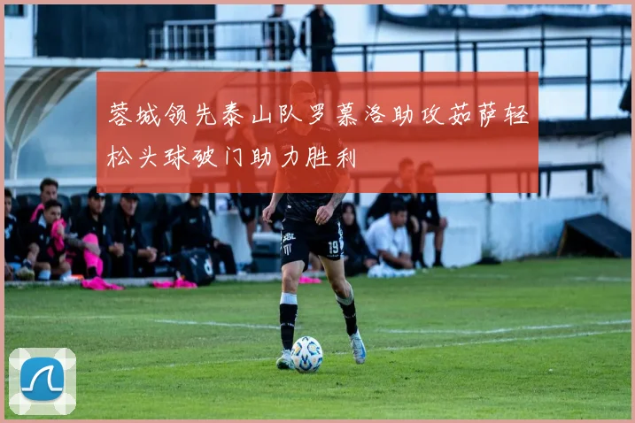蓉城领先泰山队罗慕洛助攻茹萨轻松头球破门助力胜利