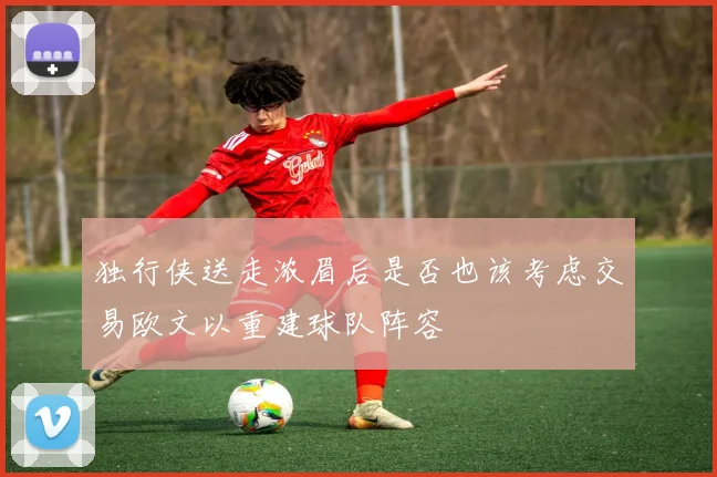独行侠送走浓眉后是否也该考虑交易欧文以重建球队阵容