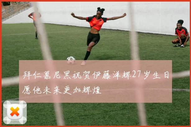 拜仁慕尼黑祝贺伊藤洋辉27岁生日愿他未来更加辉煌