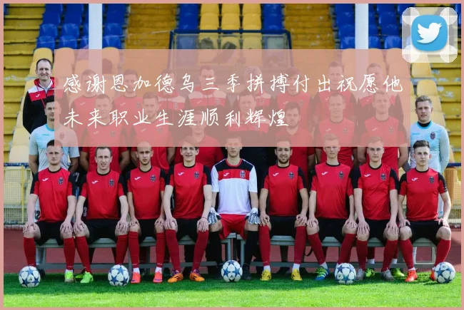 感谢恩加德乌三季拼搏付出祝愿他未来职业生涯顺利辉煌