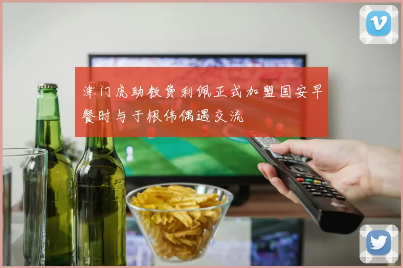 津门虎助教费利佩正式加盟国安早餐时与于根伟偶遇交流