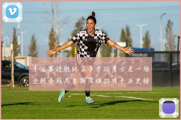 季后赛连胜纪录争夺战勇士差一场全胜夺冠尼克斯若横扫将平历史榜首