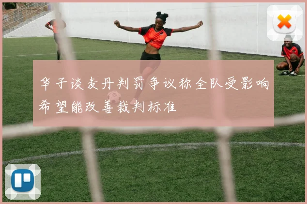 华子谈麦丹判罚争议称全队受影响希望能改善裁判标准