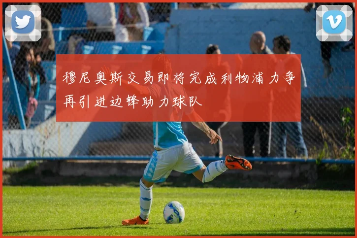 穆尼奥斯交易即将完成利物浦力争再引进边锋助力球队