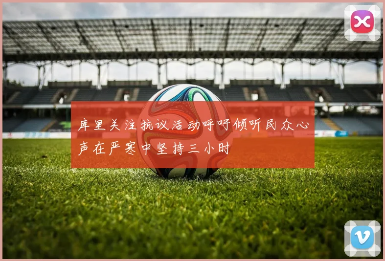 库里关注抗议活动呼吁倾听民众心声在严寒中坚持三小时