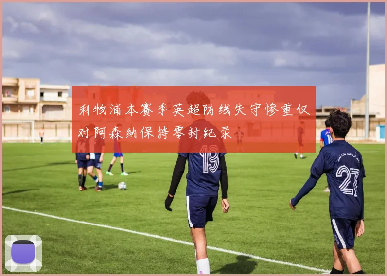 利物浦本赛季英超防线失守惨重仅对阿森纳保持零封纪录
