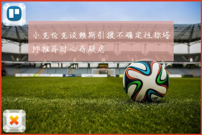 小克伦克谈赖斯引援不确定性称塔帅推荐时心存疑虑
