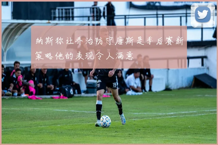纳斯称让乔治防守唐斯是季后赛新策略他的表现令人满意