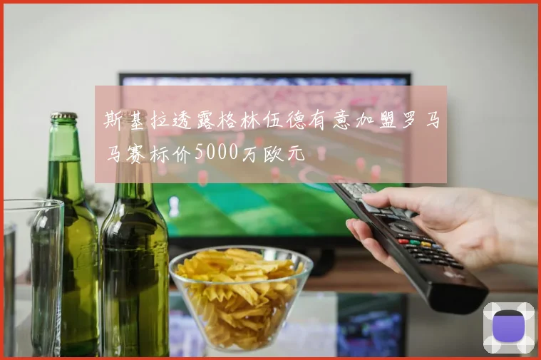 斯基拉透露格林伍德有意加盟罗马马赛标价5000万欧元