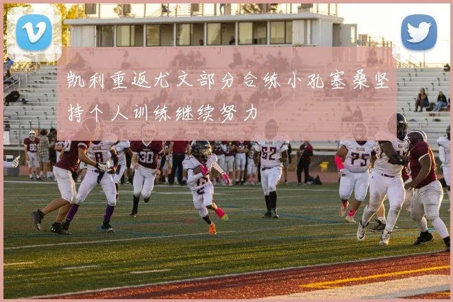 凯利重返尤文部分合练小孔塞桑坚持个人训练继续努力