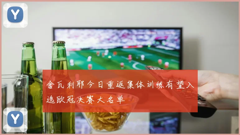 舍瓦利耶今日重返集体训练有望入选欧冠决赛大名单
